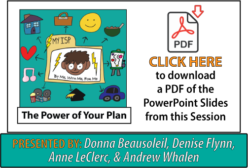 This is the opening slide from the Power of Your Plan presentation. It contains a cartoon face on a file folder that has "ISP" on the label and the words, "by me, with me, for me" under the face, along with some lightening bolts.
The person is surrounding by images of things to include in the support plan, such as a house, an art easel, movie tickets, a briefcase, and a graduation cap. The words, "click here to open a PDF of this presentation in a new tab" are written below the slide. 
