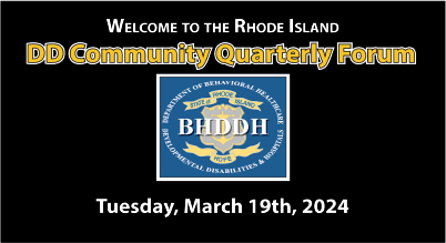 Welcome to the Rhode Island DD Community Quarterly Forum, Tuesday, March 19th, 2024.
Logo for the RI Department of Behavioral Healthcare, Developmental Disabilities, and Hospitals (BHDDH)