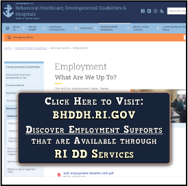 a screenshot from their website that says, "click Here to Visit:
BHDDH.RI.GOV
Discover Employment Supports that are Available through RI DD Services