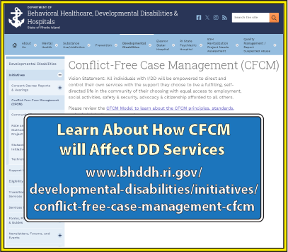Learn about how CFCM will affect DD Services at: https://bhddh.ri.gov/developmental-disabilities/initiatives/conflict-free-case-management-cfcm