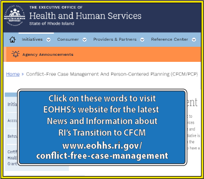 Click on these words to visit
EOHHS’s website for the latest News and Information about
RI’s Transition to CFCM
www.eohhs.ri.gov/
conflict-free-case-management