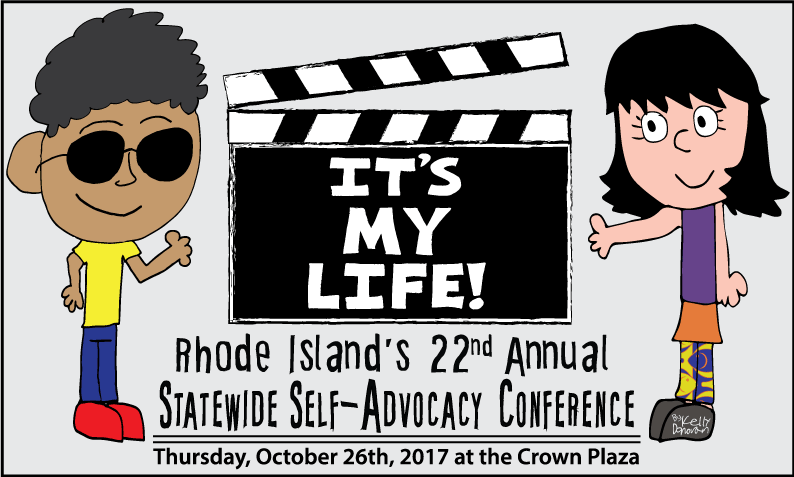two people pointing to a movie clapboard with the name of this year's conference:
It's My Life! Rhode Island's 22nd Annual Statewide Self-Advocacy Conference.
Thursday, October 26th, 2017 at the Crowne Plaza
