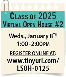Class of 2025 Open House #2 on Wednesday, January 8th, from 1:00 to 2:00 pm. 
Register at www.tinyurl.com/LSOH-0125