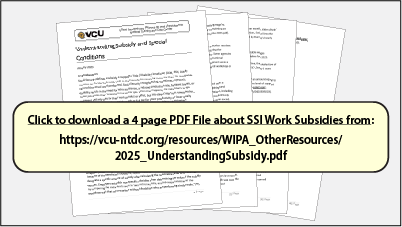 Click to download a 4-page PDF File about SSI Work Subsidies from:
https://vcu-ntdc.org/resources/WIPA_OtherResources/2025_UnderstandingSubsidy.pdf