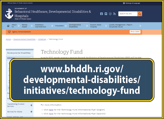 Visit the BHDDH website for information about the Division's new Technology Fund at: https://bhddh.ri.gov/developmental-disabilities/initiatives/technology-fund
