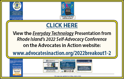 CLICK HERE to View the Everyday Technology Presentation from Rhode Island’s 2022 Self-Advocacy Conference on the Advocates in Action website at www.advocatesinaction.org/2022breakout1-2