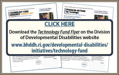 CLICK HERE to download the Technology Fund Flyer on the Division of Developmental Disabilities website at www.bhddh.ri.gov/developmental-disabilities/initiatives/technology-fund