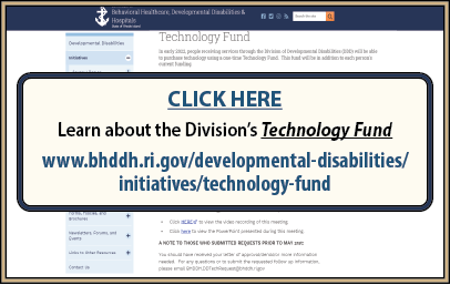 CLICK HERE to Learn about the Division’s Technology Fund at www.bhddh.ri.gov/developmental-disabilities/initiatives/technology-fund