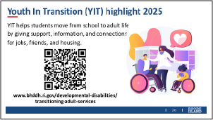 Visit the Division's Youth in Transition Page at: https://www.bhddh.ri.gov/developmental-disabilities/transitioning-adult-services