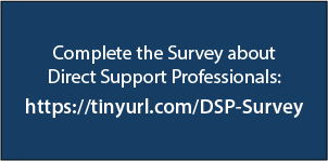 complete the survey about Direct Support Professionals at https://tinyurl.com/DSP-Survey
