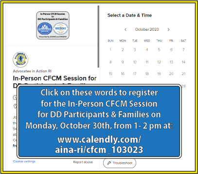 Click on these words to register
for the In-Person CFCM Session
for DD Participants & Families on
Monday, October 30th, from 1- 2 pm at:
www.calendly.com/
aina-ri/cfcm_103023