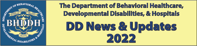 The Department of Behavioral Healthcre, Developmental Disabilities, & Hospitals.
DD News and Updates, 2022