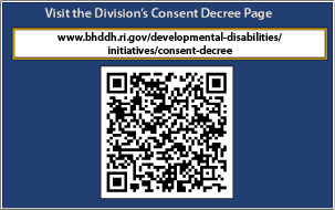 Visit the Division's Consent Decree Page at:
https://bhddh.ri.gov/developmental-disabilities/initiatives/consent-decree 