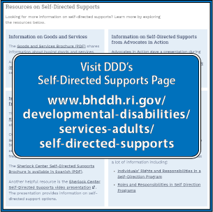 Visit DDD’s Self-Directed Supports Page at:
www.bhddh.ri.gov/
developmental-disabilities/services-adults/self-directed-supports