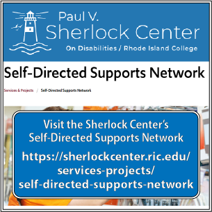 Visit the Sherlock Center’s
Self-Directed Supports Network
https://sherlockcenter.ric.edu/
services-projects/
self-directed-supports-network